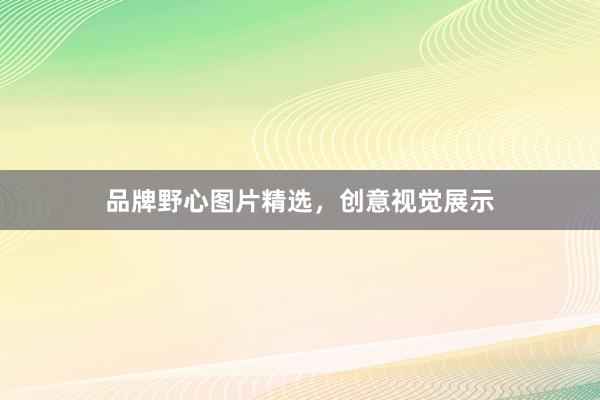 品牌野心图片精选，创意视觉展示