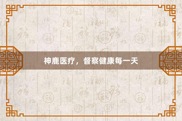 神鹿医疗，督察健康每一天